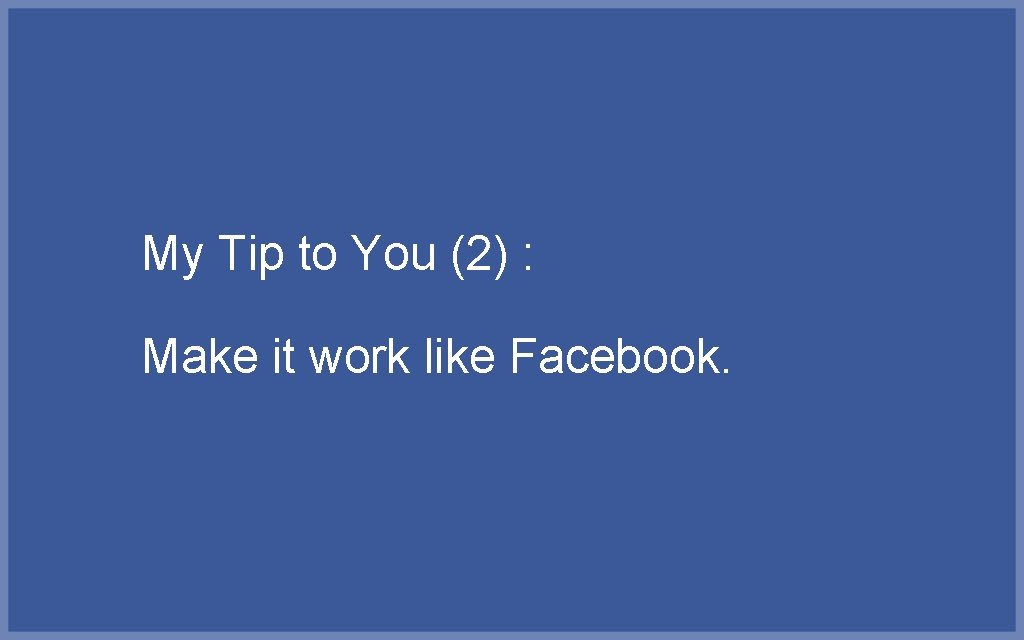 My Tip to You (2) : Make it work like Facebook. 