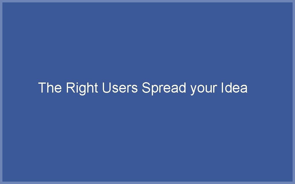 The Right Users Spread your Idea 
