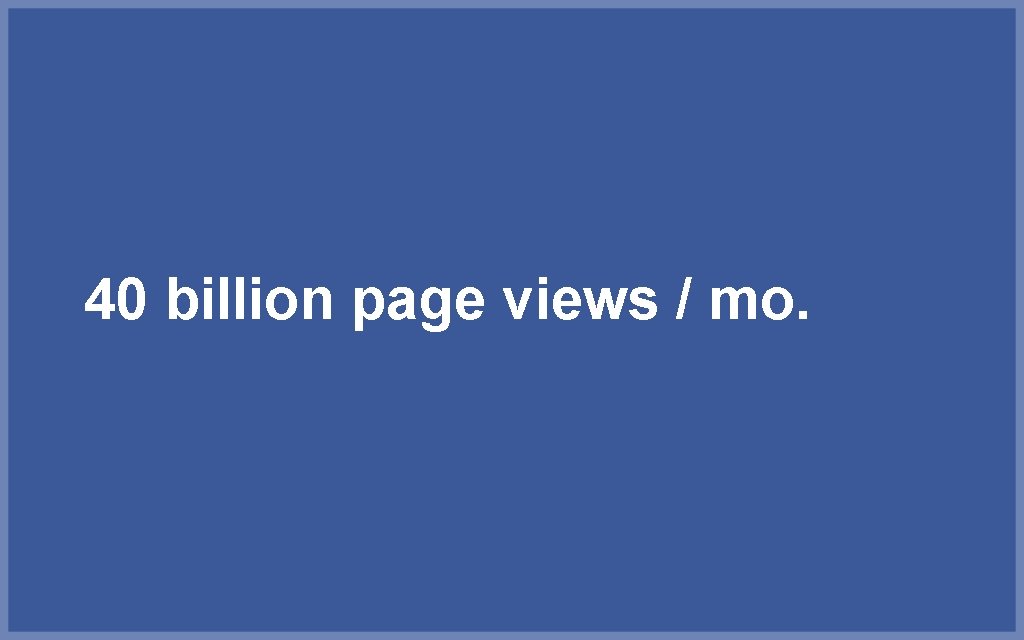 40 billion page views / mo. 