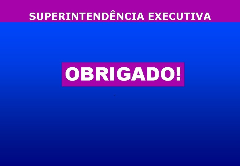 SUPERINTENDÊNCIA EXECUTIVA OBRIGADO! 