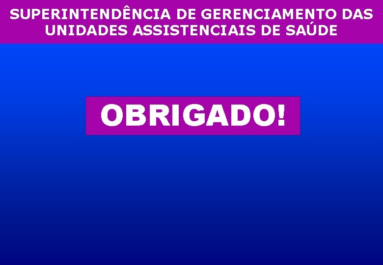 SUPERINTENDÊNCIA DE GERENCIAMENTO DAS UNIDADES ASSISTENCIAIS DE SAÚDE OBRIGADO! 