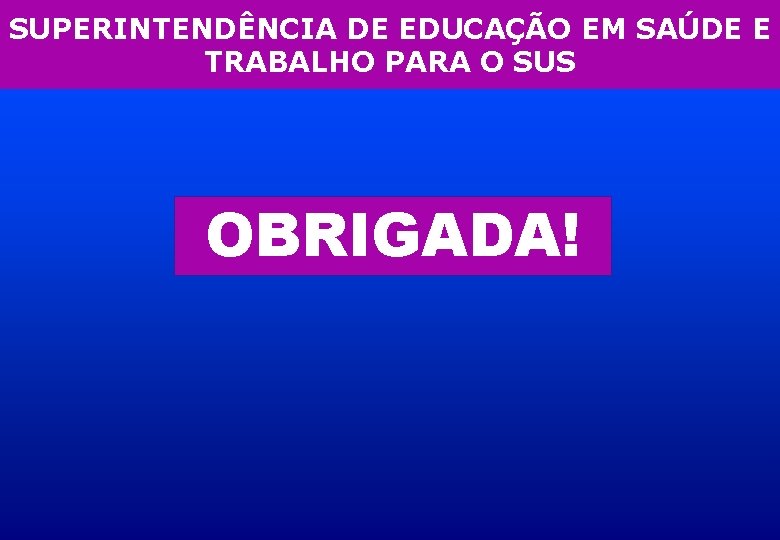 SUPERINTENDÊNCIA DE EDUCAÇÃO EM SAÚDE E TRABALHO PARA O SUS OBRIGADA! 