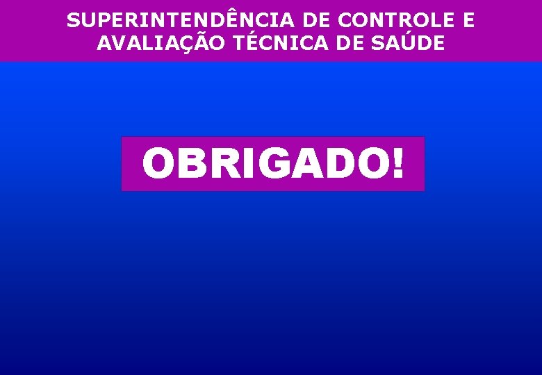 SUPERINTENDÊNCIA DE CONTROLE E AVALIAÇÃO TÉCNICA DE SAÚDE OBRIGADO! 