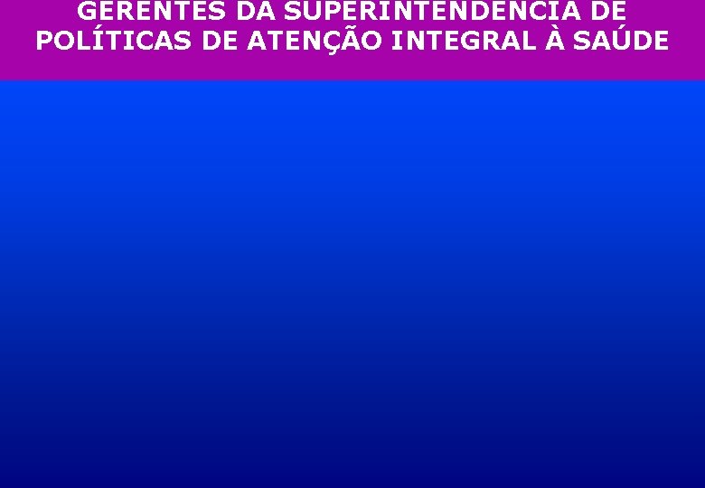 GERENTES DA SUPERINTENDÊNCIA DE POLÍTICAS DE ATENÇÃO INTEGRAL À SAÚDE 