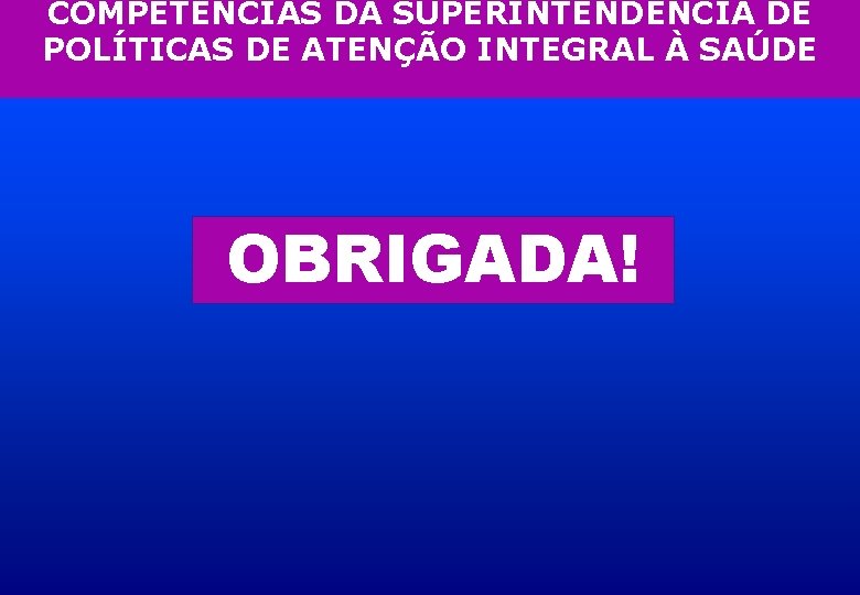 COMPETÊNCIAS DA SUPERINTENDÊNCIA DE POLÍTICAS DE ATENÇÃO INTEGRAL À SAÚDE OBRIGADA! 