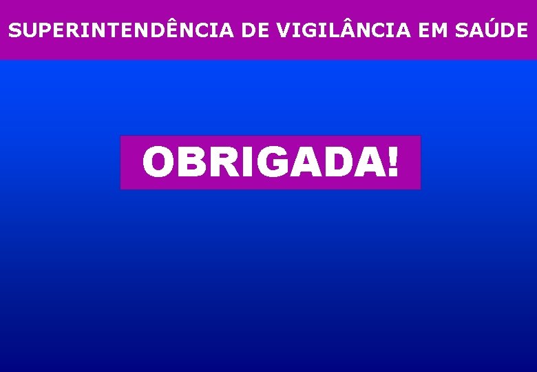 SUPERINTENDÊNCIA DE VIGIL NCIA EM SAÚDE OBRIGADA! 