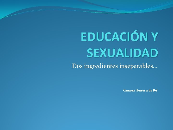 EDUCACIÓN Y SEXUALIDAD Dos ingredientes inseparables… Carmen Herrer a de Bel 