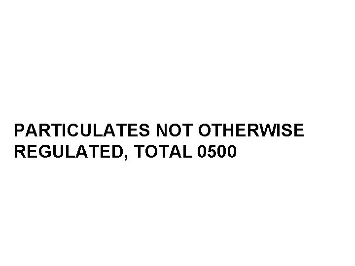 PARTICULATES NOT OTHERWISE REGULATED, TOTAL 0500 PARTICULATES NOT OTHERWISE REGULATED, TOTAL 0500