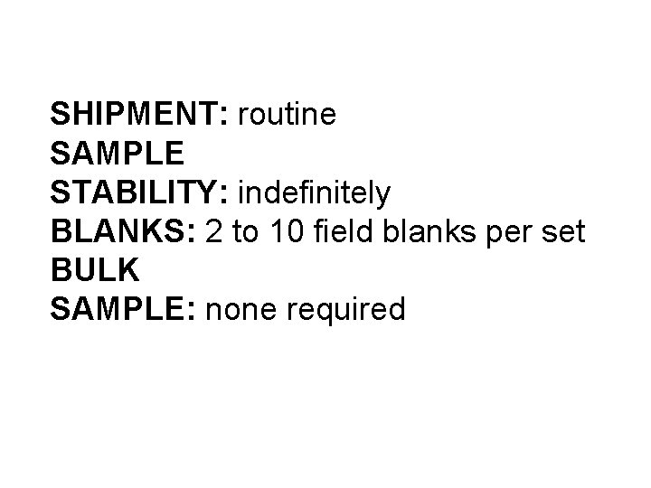 SHIPMENT: routine SAMPLE STABILITY: indefinitely BLANKS: 2 to 10 field blanks per set BULK SHIPMENT: routine SAMPLE STABILITY: indefinitely BLANKS: 2 to 10 field blanks per set BULK