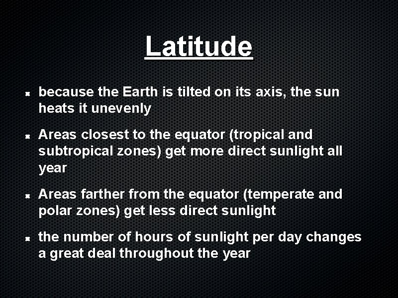 Latitude because the Earth is tilted on its axis, the sun heats it unevenly