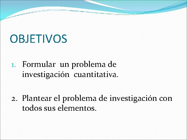 OBJETIVOS 1. Formular un problema de investigación cuantitativa. 2. Plantear el problema de investigación