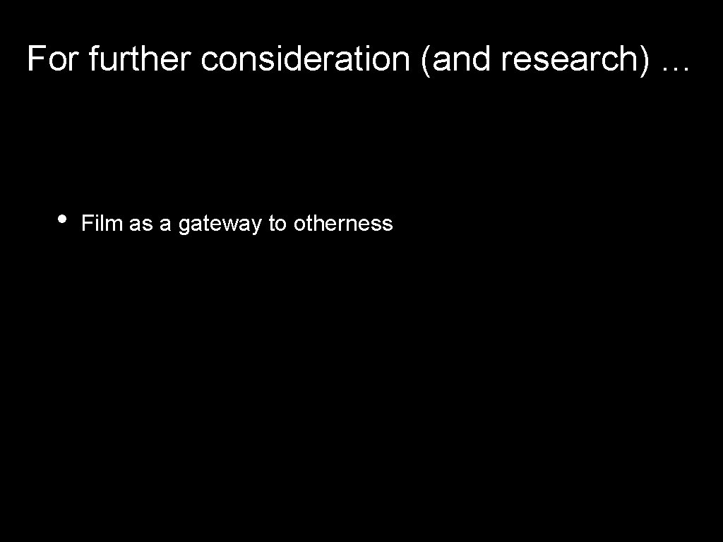 For further consideration (and research) … • Film as a gateway to otherness For further consideration (and research) … • Film as a gateway to otherness