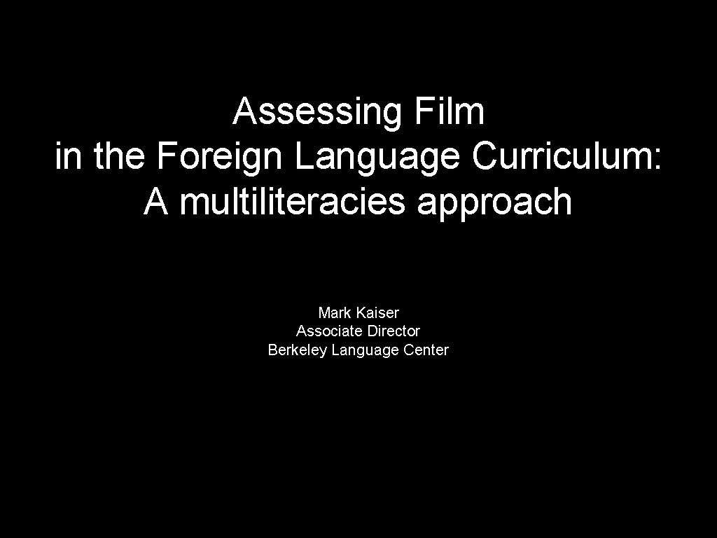Assessing Film in the Foreign Language Curriculum: A multiliteracies approach Mark Kaiser Associate Director Assessing Film in the Foreign Language Curriculum: A multiliteracies approach Mark Kaiser Associate Director