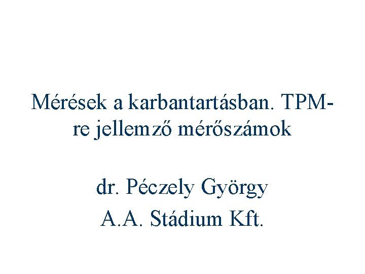 Mérések a karbantartásban. TPMre jellemző mérőszámok dr. Péczely György A. A. Stádium Kft. 