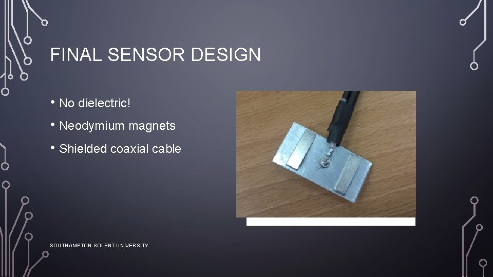 FINAL SENSOR DESIGN • No dielectric! • Neodymium magnets • Shielded coaxial cable SOUTHAMPTON