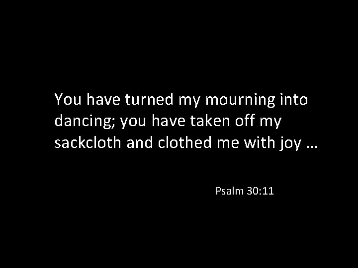 You have turned my mourning into dancing; you have taken off my sackcloth and