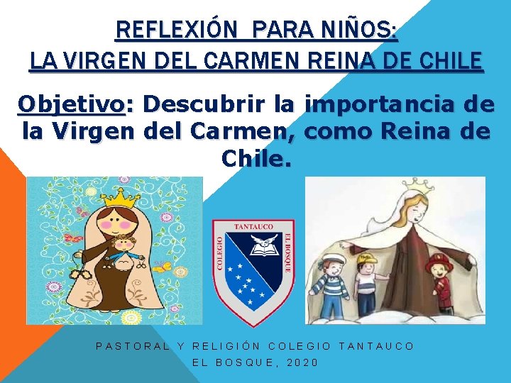 REFLEXIÓN PARA NIÑOS: LA VIRGEN DEL CARMEN REINA DE CHILE Objetivo: Descubrir la importancia