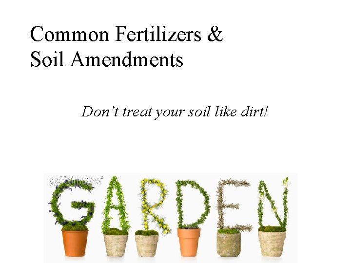 Common Fertilizers & Soil Amendments Don’t treat your soil like dirt! 