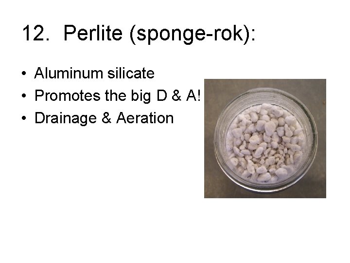 12. Perlite (sponge-rok): • Aluminum silicate • Promotes the big D & A! •