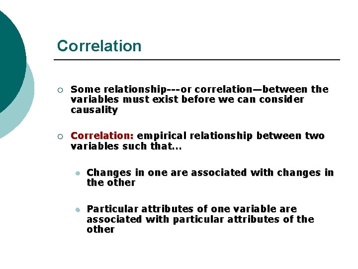 Correlation ¡ Some relationship---or correlation—between the variables must exist before we can consider causality Correlation ¡ Some relationship---or correlation—between the variables must exist before we can consider causality