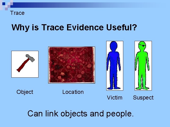 Trace Why is Trace Evidence Useful? Object Location Victim Suspect Can link objects and