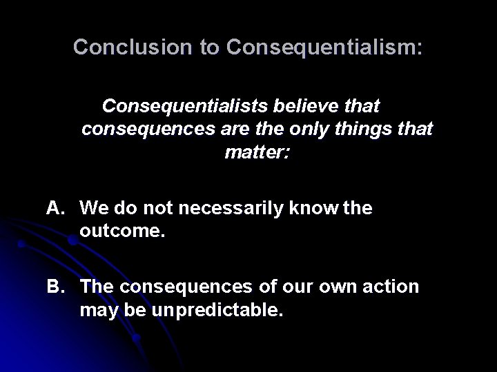 Conclusion to Consequentialism: Consequentialists believe that consequences are the only things that matter: A.