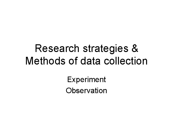 Research strategies & Methods of data collection Experiment Observation 