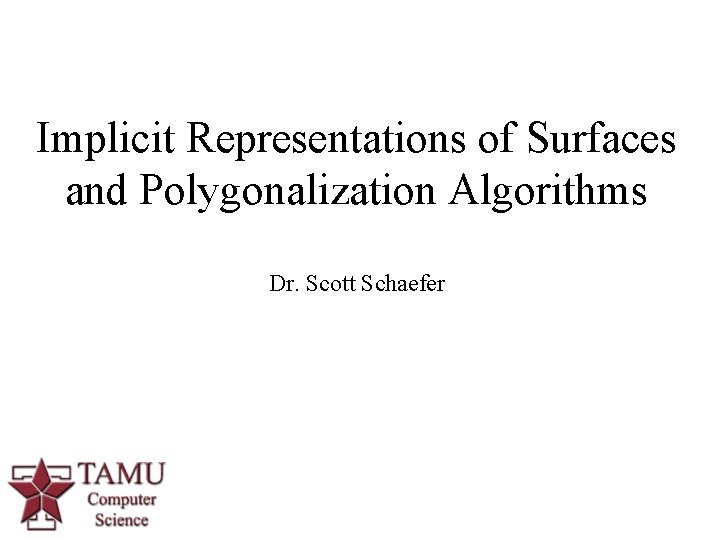 Implicit Representations of Surfaces and Polygonalization Algorithms Dr. Scott Schaefer 