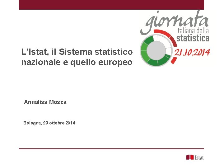 L’Istat, il Sistema statistico nazionale e quello europeo Annalisa Mosca Bologna, 23 ottobre 2014