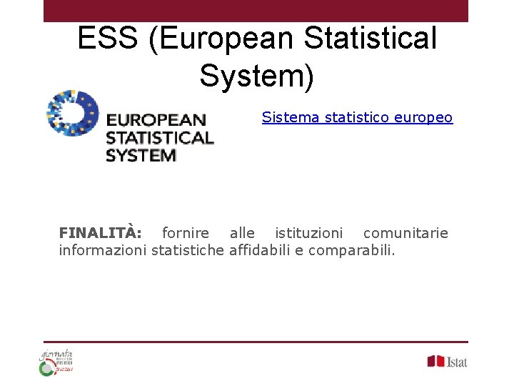 ESS (European Statistical System) Sistema statistico europeo FINALITÀ: fornire alle istituzioni comunitarie informazioni statistiche