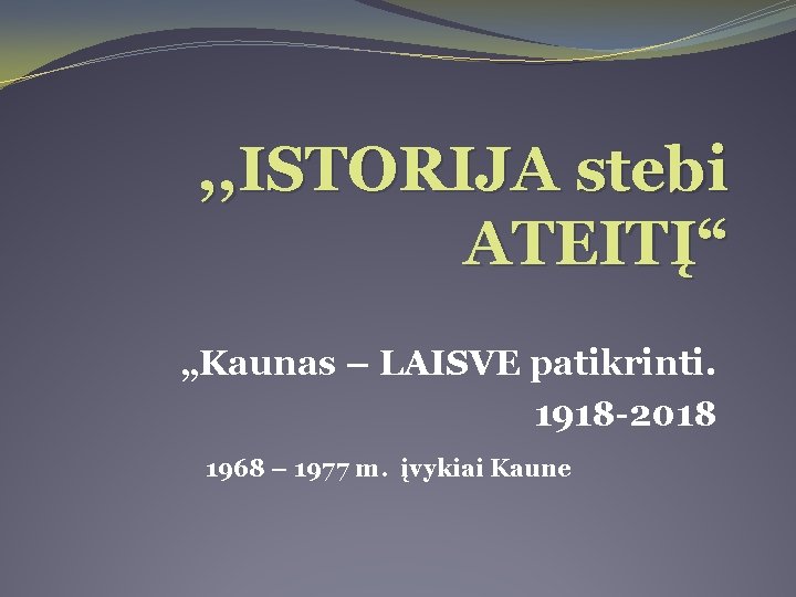 , , ISTORIJA stebi ATEITĮ“ „Kaunas – LAISVE patikrinti. 1918 -2018 1968 – 1977