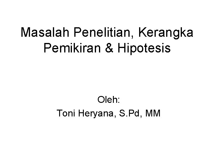 Masalah Penelitian, Kerangka Pemikiran & Hipotesis Oleh: Toni Heryana, S. Pd, MM 