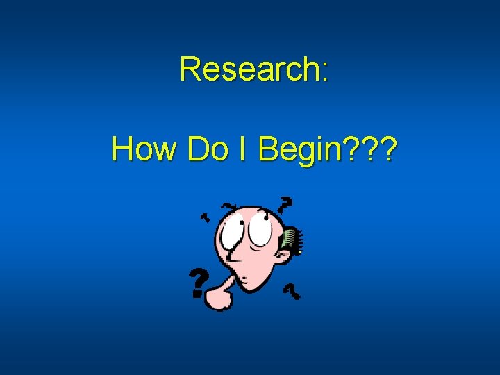 Research: How Do I Begin? ? ? 