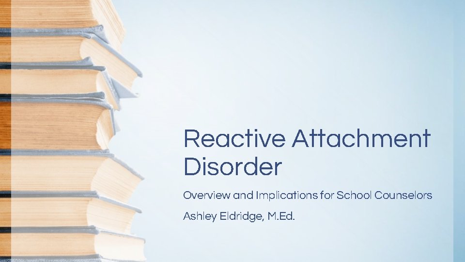 Reactive Attachment Disorder Overview and Implications for School Counselors Ashley Eldridge, M. Ed. Reactive Attachment Disorder Overview and Implications for School Counselors Ashley Eldridge, M. Ed.
