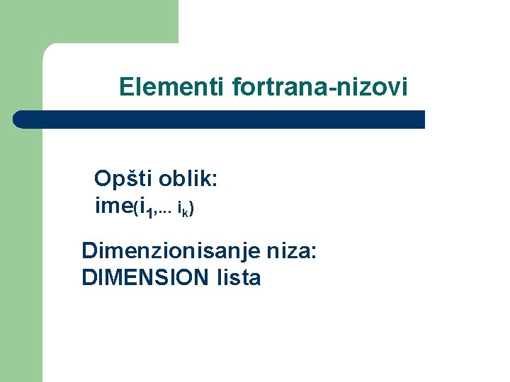 Elementi fortrana-nizovi Opšti oblik: ime(i 1, . . . ik) Dimenzionisanje niza: DIMENSION lista