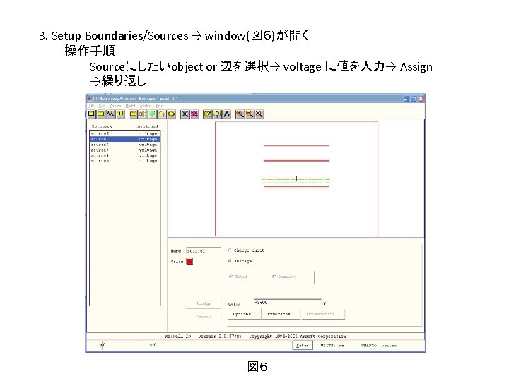 3. Setup Boundaries/Sources → window(図６)が開く 操作手順 Sourceにしたいobject or 辺を選択→ voltage に値を入力→ Assign →繰り返し 図６