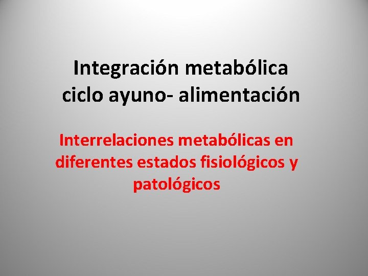 Integración metabólica ciclo ayuno- alimentación Interrelaciones metabólicas en diferentes estados fisiológicos y patológicos 