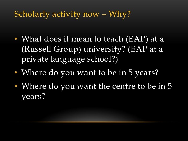 Scholarly activity now – Why? • What does it mean to teach (EAP) at