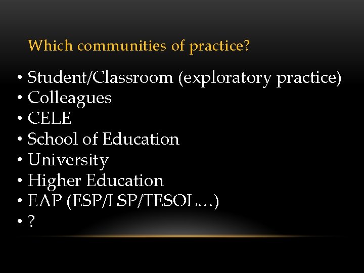 Which communities of practice? • • Student/Classroom (exploratory practice) Colleagues CELE School of Education