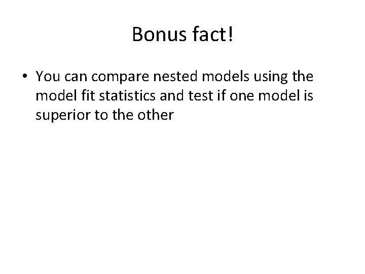 Bonus fact! • You can compare nested models using the model fit statistics and