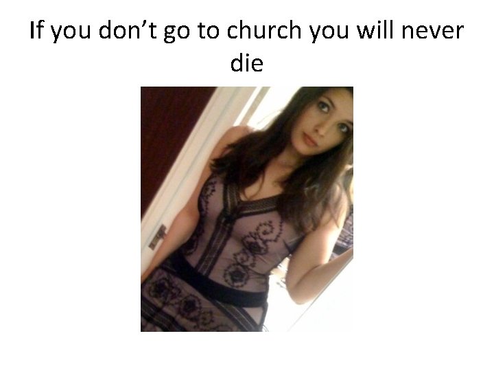 If you don’t go to church you will never die 