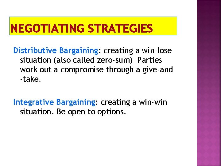 NEGOTIATING STRATEGIES Distributive Bargaining: creating a win-lose situation (also called zero-sum) Parties work out