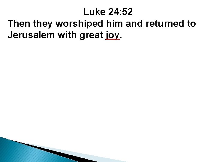 Luke 24: 52 Then they worshiped him and returned to Jerusalem with great joy.