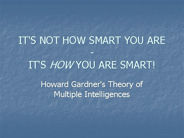 IT'S NOT HOW SMART YOU ARE IT'S HOW YOU ARE SMART! Howard Gardner's Theory