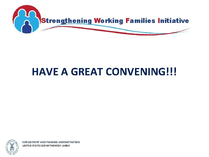 Strengthening Working Families Initiative HAVE A GREAT CONVENING!!! EMPLOYMENT AND TRAINING ADMINISTRATION UNITED STATES