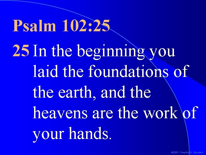 Psalm 102: 25 25 In the beginning you laid the foundations of the earth,