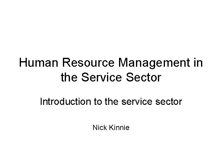 Human Resource Management in the Service Sector Introduction to the service sector Nick Kinnie