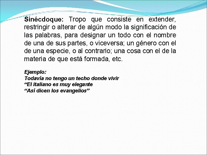 Sinécdoque: Tropo que consiste en extender, restringir o alterar de algún modo la significación