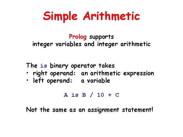 Simple Arithmetic Prolog supports integer variables and integer arithmetic The is binary operator takes