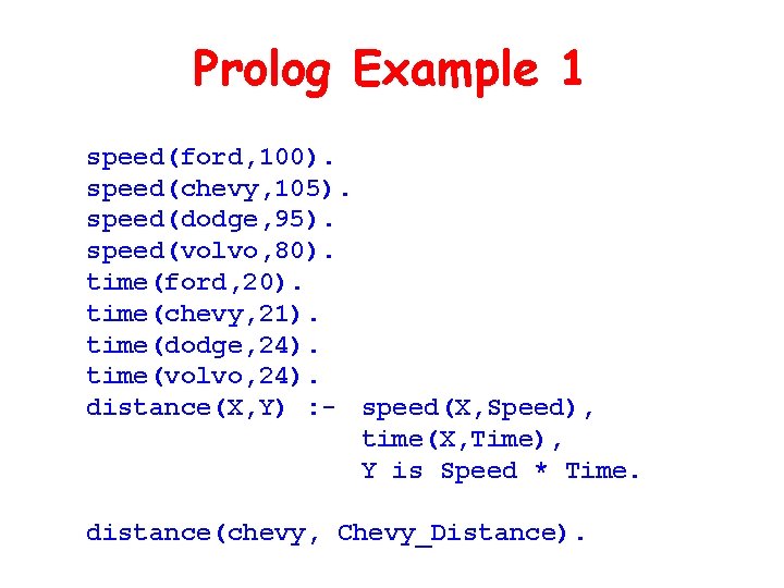 Prolog Example 1 speed(ford, 100). speed(chevy, 105). speed(dodge, 95). speed(volvo, 80). time(ford, 20). time(chevy,